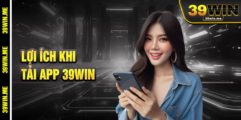 Lợi Ích Tuyệt Vời Khi Tải App 39win