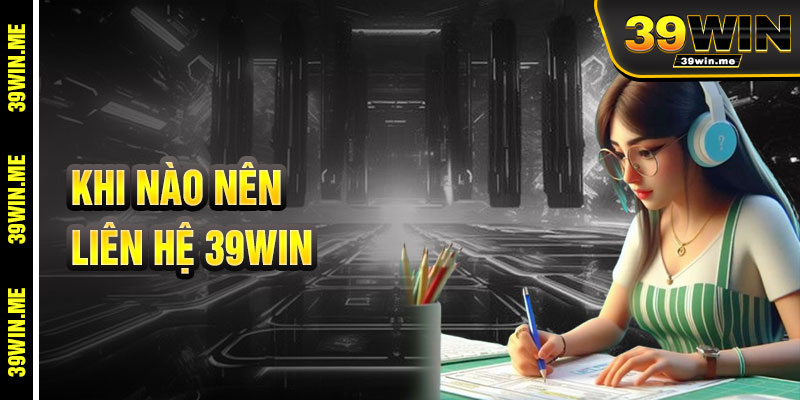 Khi Nào Nên Liên Hệ 39win