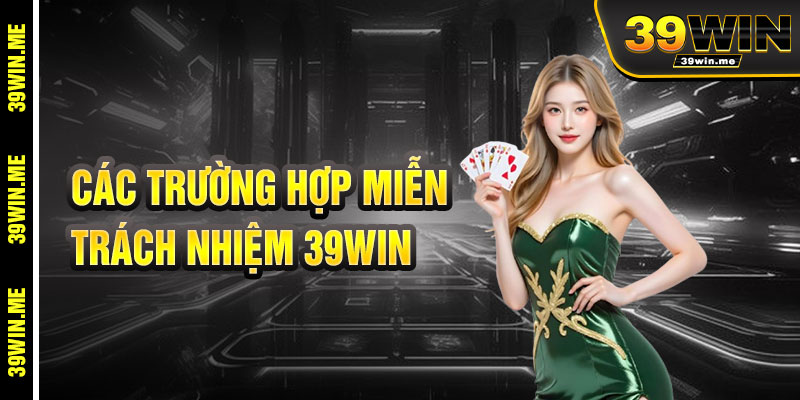 Các Trường Hợp Miễn Trừ Trách Nhiệm 39win