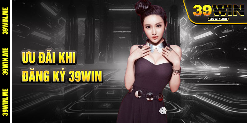 Ưu Đãi Ngập Tràn Khi Đăng Ký 39win